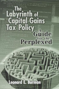 Title: The Labyrinth of Capital Gains Tax Policy: A Guide for the Perplexed, Author: Leonard E. Burman