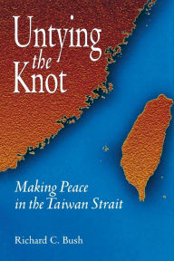 Title: Untying the Knot: Making Peace in the Taiwan Strait / Edition 1, Author: Richard C. Bush Senior Fellow