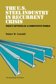 Title: The U.S. Steel Industry in Recurrent Crisis: Policy Options in a Competitive World, Author: Robert Crandall