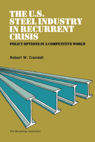 Title: The U.S. Steel Industry in Recurrent Crisis: Policy Options in a Competitive World, Author: Robert Crandall