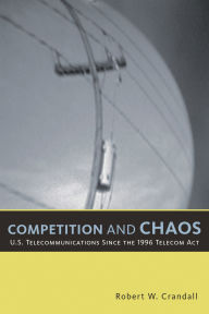 Title: Competition and Chaos: U.S. Telecommunications since the 1996 Telecom Act / Edition 1, Author: Robert W. Crandall