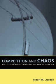 Title: Competition and Chaos: U.S. Telecommunications since the 1996 Telecom Act, Author: Robert W. Crandall