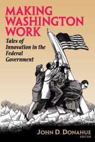 Title: Making Washington Work: Tales of Innovation in the Federal Government / Edition 1, Author: John D. Donahue