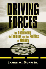 Title: Driving Forces: The Automobile, Its Enemies, and the Politics of Mobility, Author: James A. Dunn
