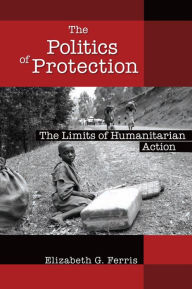 Title: The Politics of Protection: The Limits of Humanitarian Action, Author: Elizabeth G. Ferris