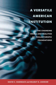 Title: A Versatile American Institution: The Changing Ideals and Realities of Philanthropic Foundations, Author: David C. Hammack