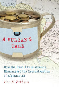 Title: A Vulcan's Tale: How the Bush Administration Mismanaged the Reconstruction of Afghanistan, Author: Dov S. Zakheim