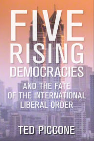 Title: Five Rising Democracies: And the Fate of the International Liberal Order, Author: Ted Piccone