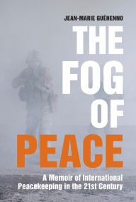Title: The Fog of Peace: A Memoir of International Peacekeeping in the 21st Century, Author: Jean-Marie Guehenno
