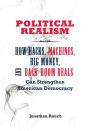 Political Realism: How Hacks, Machines, Big Money, and Back-Room Deals Can Strengthen American Democracy