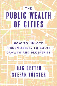 Title: The Public Wealth of Cities: How to Unlock Hidden Assets to Boost Growth and Prosperity, Author: Dag Detter