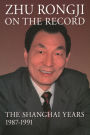 Zhu Rongji on the Record: The Shanghai Years, 1987-1991