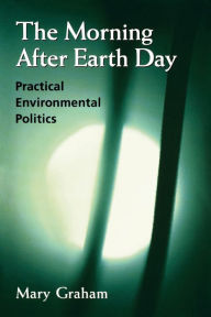 Title: The Morning After Earth Day: Practical Environmental Politics, Author: Mary Graham