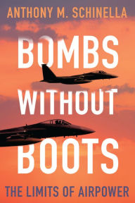 Title: Bombs without Boots: The Limits of Airpower, Author: Anthony M. Schinella