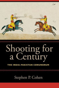 Title: Shooting for a Century: The India-Pakistan Conundrum, Author: Stephen P. Cohen The Brookings Institution
