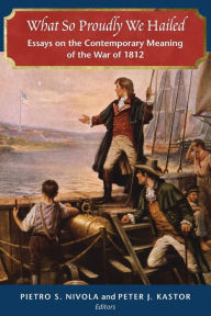 Title: What So Proudly We Hailed: Essays on the Contemporary Meaning of the War of 1812, Author: Pietro S. Nivola