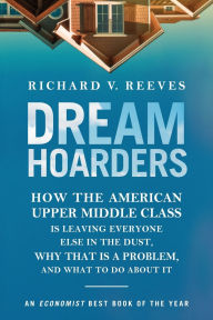 Title: Dream Hoarders: How the American Upper Middle Class Is Leaving Everyone Else in the Dust, Why That Is a Problem, and What to Do About It, Author: Richard Reeves author of President Kennedy: Profile of Power