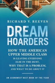 Title: Dream Hoarders: How the American Upper Middle Class Is Leaving Everyone Else in the Dust, Why That Is a Problem, and What to Do About It, Author: Richard V. Reeves