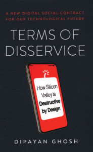 Title: Terms of Disservice: How Silicon Valley Is Destructive by Design, Author: Dipayan Ghosh