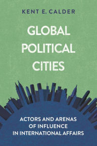 Title: Global Political Cities: Actors and Arenas of Influence in International Affairs, Author: Kent E. Calder