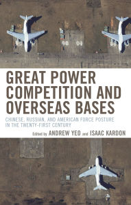 Title: Great Power Competition and Overseas Bases: Chinese, Russian, and American Force Posture in the Twenty-First Century, Author: Andrew Yeo
