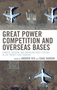 Title: Great Power Competition and Overseas Bases: Chinese, Russian, and American Force Posture in the Twenty-First Century, Author: Andrew Yeo