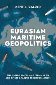 Title: Eurasian Maritime Geopolitics: The United States and China in an Age of Indo-Pacific Transformation, Author: Kent E. Calder