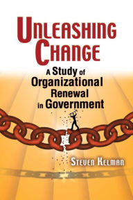 Title: Unleashing Change: A Study of Organizational Renewal in Government / Edition 1, Author: Steven Kelman