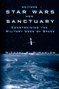 Title: Neither Star Wars nor Sanctuary: Constraining the Military Uses of Space / Edition 1, Author: Michael E. O'Hanlon