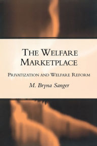 Title: The Welfare Marketplace: Privatization and Welfare Reform / Edition 1, Author: Mary Bryna Sanger
