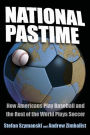 National Pastime: How Americans Play Baseball and the Rest of the World Plays Soccer