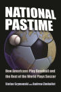 National Pastime: How Americans Play Baseball and the Rest of the World Plays Soccer
