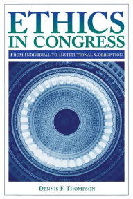 Title: Ethics in Congress: From Individual to Institutional Corruption / Edition 1, Author: Dennis F. Thompson