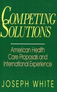 Title: Competing Solutions: American Health Care Proposals and International Experience, Author: Joseph White