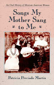 Title: Songs My Mother Sang to Me: An Oral History of Mexican American Women, Author: Patricia Preciado Martin