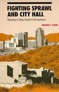 Title: Fighting Sprawl and City Hall: Resistance to Urban Growth in the Southwest, Author: Michael F. Logan