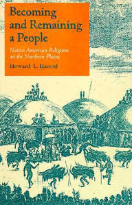 Title: Becoming and Remaining a People: Native American Religions on the Northern Plains / Edition 1, Author: Howard L. Harrod