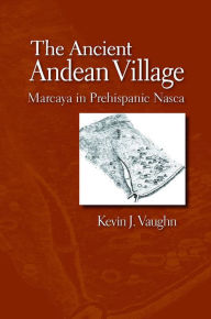 Title: The Ancient Andean Village: Marcaya in Prehispanic Nasca, Author: Kevin J. Vaughn