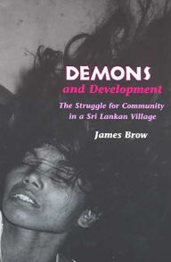 Title: Demons and Development: The Struggle for Community in a Sri Lankan Village, Author: James Brow