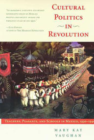 Title: Cultural Politics in Revolution: Teachers, Peasants, and Schools in Mexico, 1930-1940 / Edition 1, Author: Mary Kay Vaughan