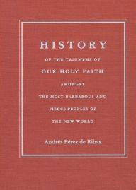 Title: History of the Triumphs of Our Holy Faith amongst the Most Barbarous and Fierce Peoples of the New World, Author: Andrés Pérez de Ribas