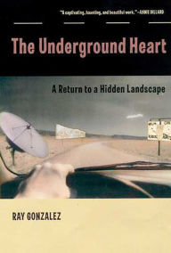 Title: The Underground Heart: A Return to a Hidden Landscape, Author: Ray Gonzalez