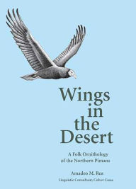 Title: Wings in the Desert: A Folk Ornithology of the Northern Pimans, Author: Amadeo M. Rea