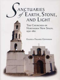 Title: Sanctuaries of Earth, Stone, and Light: The Churches of Northern New Spain, 1530-1821, Author: Gloria Fraser Giffords