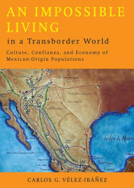 Title: An Impossible Living in a Transborder World: Culture, Confianza, and Economy of Mexican-Origin Populations, Author: Carlos G. Vélez-Ibáñez
