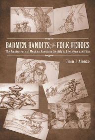 Title: Badmen, Bandits, and Folk Heroes: The Ambivalence of Mexican American Identity in Literature and Film, Author: Juan J. Alonzo