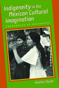 Title: Indigeneity in the Mexican Cultural Imagination: Thresholds of Belonging, Author: Analisa Taylor
