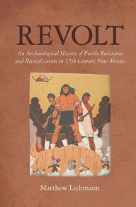 Title: Revolt: An Archaeological History of Pueblo Resistance and Revitalization in 17th Century New Mexico, Author: Matthew Liebmann