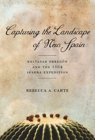 Title: Capturing the Landscape of New Spain: Baltasar Obregón and the 1564 Ibarra Expedition, Author: Rebecca A. Carte