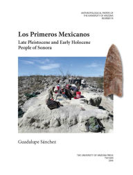Title: Los Primeros Mexicanos: Late Pleistocene and Early Holocene People of Sonora, Author: Guadalupe Sánchez